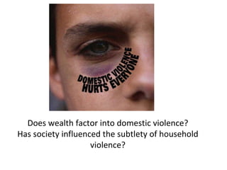Does wealth factor into domestic violence? Has society influenced the subtlety of household violence?