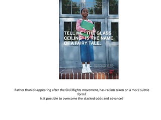 Rather than disappearing after the Civil Rights movement, has racism taken on a more subtle form? Is it possible to overcome the stacked odds and advance?