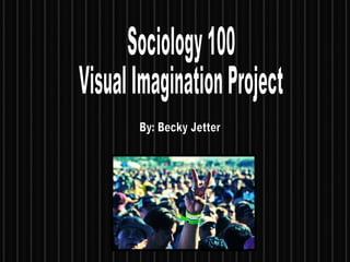 Sociology 100 Visual Imagination Project By: Becky Jetter 