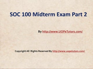 Copyright All Rights Reserved By http://www.uopetutors.com/
SOC 100 Midterm Exam Part 2
By http://www.UOPeTutors.com/
Copyright All Rights Reserved By http://www.uopetutors.com/
 