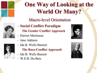 One Way of Looking at the
World Or Many?
Macro-level Orientation
– Social Conflict Paradigm
The Gender Conflict Approach
– Harriet Martineau
– Jane Addams
– Ida B. Wells-Barnett
The Race-Conflict Approach
– Ida B. Wells Barnett
– W.E.B. Du Bois
 