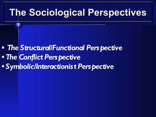 The Sociological Perspectives •   The Structural/Functional Perspective •  The Conflict Perspective •  Symbolic/Interactionist Perspective 