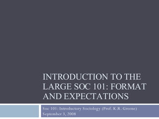 INTRODUCTION TO THE LARGE SOC 101: FORMAT AND EXPECTATIONS Soc 101: Introductory Sociology (Prof. K.R. Greene) September 3, 2008 