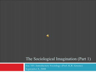 The Sociological Imagination (Part 1) Soc 101: Introductory Sociology (Prof. K.R. Greene) September 8, 2008 