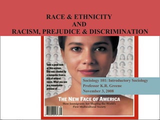 RACE & ETHNICITY  AND  RACISM, PREJUDICE & DISCRIMINATION Sociology 101: Introductory Sociology Professor K.R. Greene November 3, 2008 