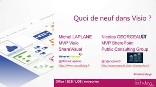 Quoi de neuf dans Visio ?

  Michel LAPLANE                  Nicolas GEORGEAULT
  MVP Visio                       MVP SharePoint
  ShareVisual                     Public Consulting Group

  @MichelLaplane                  @ngeorgeault
  http://www.visualblog.fr        http://ngeorgeault.club-sharepoint.fr

                                                          #mstechdays

Office / B2B / LOB / entreprise
 
