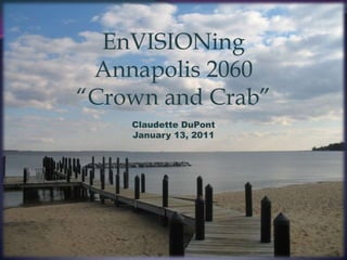 EnVISIONing
 Annapolis 2060
“Crown and Crab”
    Claudette DuPont
    January 13, 2011
 