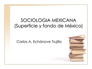 SOCIOLOGIA MEXICANA (Superficie y fondo de México) Carlos A. Echánove Trujillo 