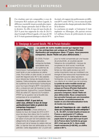 ❚ compé titivité de s ent reprise s



     Ces résultats sont très comparables à ceux de             Au total, si le rapport des prélèvements est diffé-
     l’entreprise BLS analysée par Henri Lagarde, la           rent (89 % contre 106 %), c’est en raison du poids
10   différence essentielle tenant au poids plus impor-        plus important des charges patronales dans le bilan
     tant des charges patronales dans le bilan de cet-         de la dernière.
     te dernière. En effet, le taux de taxes locales de        La conclusion est simple : si l’entreprise C était
     20,9 % peut être rapproché de celui de 24,4 %             implantée en Allemagne, elle paierait environ
     dans l’exemple d’Henri Lagarde, et le taux de l’IS        2,5 millions d’euros de prélèvements de moins
     de 31 % étant quasiment identique à celui de 30 %.        qu’en France.



       D. Témoignage de Laurent Bataille, PDG de Poclain Hydraulics
                                 « Le poids de notre modèle social qui repose trop
                                 sur les entreprises est unique en France (Poclain
                                 Hydraulics est employeur dans 17 pays, nous pouvons
                                 comparer). Seule l’Italie est plus défavorable. »
                                 En 2009, Poclain              pour la moitié compensée par une hausse
                                 Hydraulics,                   de productivité. Je voudrais ajouter
                                 entreprise familiale          l’absence de compétitivité : manque de
                                 spécialisée dans              souplesse du droit social, incertitude
                                 les systèmes de               juridique. Nous passons beaucoup de
       transmission hydrauliques pour engins,                  temps sur des sujets sociaux qui sont
       avait tenté un pari audacieux en pleine                 certes importants mais qui mobilisent une
       crise. Pour éviter un plan social, un accord            énergie et des ressources importantes qui
       avait été négocié avec 95 % des salariés                n’apportent aucune valeur ajoutée à
       pour réduire leur temps de travail et leurs             l’entreprise, ne nous rapprochent pas de
       salaires. Cette entreprise, spécialisée dans            nos clients et ne créent pas de business.
       les systèmes de transmission hydrauliques               Le poids de notre modèle social qui
       pour tout type d’engins (BTP, manutention,              repose trop sur les entreprises est
       etc.), a réussi son pari de traverser la crise          unique en France (Poclain Hydraulics
       sans licencier. Aujourd’hui, Laurent Bataille,          est employeur dans 17 pays, nous
       PDG de cette ETI, répond à la Fondation                 pouvons comparer). Seule l’Italie est
       iFRAP sur la question de la fiscalité des               plus défavorable. Nous compensons
       entreprises et la compétitivité.                        les surcoûts français par une innovation
                                                               très élevée, un positionnement de
       Fondation iFRAP : À quoi doit-on,
                                                               leader et une internationalisation forte
       selon vous, attribuer le taux de marge
                                                               de toutes nos activités.
       particulièrement faible en général des
       entreprises françaises ?                                Quelle est l’importance du « mix » impôts et
       Laurent Bataille : L’Insee attribue la                  taxes sur la production de votre entreprise ?
       baisse du taux de marge de 2010 à 2011                  L. B. : En 2011, le total impôts et taxes en
       pour les deux tiers (deux fois 0,4 point) à             France a représenté 3,77 millions
       « l’augmentation des coûts salariaux réels »,           d’euros soit 47 % des impôts et taxes
       en raison d’une part de l’annualisation des             payés dans le groupe alors que la part
       allégements de charges patronales et                    de la France dans l’activité du groupe
       d’autre part de la hausse du salaire réel par           2011 n’est que de 34 %. Hors crédit
       tête. Le dernier tiers est attribuable au choc          impôt recherche (2 435 K€), ce chiffre
       pétrolier. Cette dégradation de 1,2 point est           passe à 59 %.




                                    Société Civile n° 128  ❚  Octobre 2012
 
