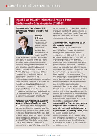 ❚ compé titivité de s ent reprise s



      Le point de vue de l’ASMEP : trois questions à Philippe d’Ornano,
12    directeur général de Sisley, vice-président d’ASMEP-ETI
      Fondation iFRAP : La situation de la                  vente des milliers d’ETI qui aujourd’hui nous
      compétitivité française inquiète-t-elle               manquent cruellement. Notre économie ne
      les ETI ?                                             se relèverait pas d’une nouvelle hémorragie
                                Philippe                    qui aurait des conséquences tout à fait
                                d’Ornano :                  dramatiques sur l’emploi.
                                Très fortement
                                industrielles, en           Fondation iFRAP : Qu’attendent les ETI
                                grande majorité             des pouvoirs publics ?
                                familiales et               P. O. : D’abord qu’ils restaurent la
                                ancrées dans                compétitivité en prenant les mesures
                                nos territoires, la         courageuses que tous nos voisins
                                plupart des ETI             européens sont déjà en train de mettre
      emploient et produisent en France dont                en œuvre quand ils ne l’ont pas déjà fait
      elles sont, en quelque sorte, les « bons              depuis longtemps. Coût du travail,
      soldats ». Mais pour ces raisons, plus                réforme du marché du travail, formation
      encore que les grandes entreprises, les ETI           professionnelle, innovation… autant de
      sont sensibles à la dégradation des                   sujets sur lesquels nous attendons avec
      facteurs de compétitivité du site France.             impatience les propositions que doit faire
      À l’ASMEP, nous estimons que 80 % de                  Louis Gallois très prochainement.
      ce déficit de compétitivité tient à notre             Mais au-delà, nous pensons que l’État
      écosystème : la fiscalité et les                      doit encourager l’investissement de long
      réglementations appliquées aux entreprises            terme dans l’entreprise. C’est la clé du
      de ce pays sont parmi les plus lourdes au             redressement productif en même temps
      monde ! Les pouvoirs publics doivent                  que le remède à certains excès
      absolument comprendre qu’il est de plus               spéculatifs. Les pactes Migaud-Sautter-
      en plus difficile de courir dans la                   Dutreil, créés au début des années 2000,
      compétition mondiale avec un tel handicap.            sont à cet égard un exemple vertueux. Ils
      On ne maîtrisera pas le fléau du chômage              invitent les actionnaires à conserver leurs
      si les ETI françaises sont en difficulté.             parts dans l’entreprise en contrepartie
                                                            d’exonérations significatives sur l’ISF et
      Fondation iFRAP : Comment réagissez-                  les droits de succession. Non
      vous aux réformes fiscales en cours ?                 seulement il ne faut pas toucher à ce
      P. O. : Nous les suivons de très près et              dispositif, mais il convient d’aller
      alertons régulièrement le gouvernement sur            plus loin en exonérant totalement le
      leurs conséquences. Nous appelons à une               capital investi sur le long terme, et en
      réelle prise de conscience. Notre pays doit           ne taxant que ses revenus.
      enfin considérer ses entreprises comme des            Un investissement au long cours dans
      actifs stratégiques. Songez que dans les              une entreprise représente un risque-tout
      années 1980 et 1990, l’effet conjugué de              en servant clairement l’intérêt général.
      l’ISF et du doublement des droits de                  Il doit être plus attractif qu’un placement
      succession a eu pour effet de pousser à la            en assurance-vie !




                                 Société Civile n° 128  ❚  Octobre 2012
 