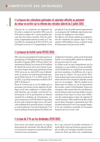 ❚ compé titivité de s ent reprise s



     ❙ La hausse des cotisations patronales et salariales affectée au paiement
26   du retour en arrière sur la réforme des retraites (décret du 2 juillet 2012)
     Chacune de ces cotisations est augmentée de                peu plus de 3 ans, les prélèvements augmenteront
     0,1 point à compter de novembre 2012, puis de              en conséquence de 3 milliards, répartis pour moi-
     0,05 point à compter du 1er janvier pendant cha-           tié entre les employeurs et les salariés.
     cune des trois années suivantes. Pour les entre-           Par ailleurs, cette hausse induira une augmenta-
     prises, l’augmentation portera au total, au 1er jan-       tion des cotisations aux régimes Agirc et Arrco
     vier 2016, les cotisations de 8,30 % à 8,55 %, soit        estimée à 800 millions d’euros, et dont le mode
     0,25 point ou encore 3 % d’augmentation. En un             de financement n’est pas encore défini.



     ❙ La hausse du forfait social (PLFSS 2013)
     Elle concerne principalement l’intéressement, la           résultats de l’entreprise, initiée par le Général de
     participation et l’abondement par les entreprises          Gaulle, et un remarquable système de redistribu-
     des plans d’épargne (PEE et Perco). Selon l’ad-            tion qui sont remis en cause.
     ministration (Dares), les revenus de 8,8 millions          Le forfait social est payé intégralement par les
     de salariés du secteur privé sont atteints, la pri-        entreprises, ce qui est déjà en soi une anormalité,
     me versée chaque année ayant représenté environ            car les bénéficiaires ne contribuent aucunement
     2 100 euros par an, dont 600 euros d’abonde-               par leurs cotisations, à la différence de ce qui se
     ment. La mesure est extrêmement brutale puis-              passe pour les salaires. On peut mettre forte-
     que le forfait était de 2 % en 2009, passé à 8 %           ment en doute que le gouvernement aurait pris la
     en 2012, et qu’il fait maintenant un bond à 20 %           même décision si les cotisations salariales avaient
     (250 % de hausse !).                                       pesé sur ces avantages… Mais le résultat sera le
     Nous ne revenons pas ici sur les dégâts que va             même pour les salariés, en cas de dénonciation
     provoquer cette mesure sur les rapports et le dia-         des accords, comme l’a fait Dassault. Quant aux
     logue social entre employeurs et salariés (Das-            entreprises, elles auront à faire face à la détériora-
     sault Systèmes, par exemple, avait fait de l’in-           tion du climat social et peuvent in fine se trouver
     téressement et de la participation un élément              contraintes d’une façon ou d’une autre d’effec-
     essentiel de sa politique de rémunération, ver-            tuer des compensations et donc de supporter le
     sant en moyenne à ses 8 500 salariés l’équivalent          coût de la mesure. Elles souffriront de plus du fait
     de trois mois et demi de salaire par an. Devant le         que les plans d’épargne constituaient pour elles
     coût exorbitant de la nouvelle mesure, l’entrepri-         un financement par la voie d’une épargne longue.
     se vient de dénoncer l’accord d’entreprise). C’est         C’est une institution essentielle de l’économie
     toute la politique de participation des salariés aux       française qui est ici mise à mal.




     ❙ La taxe de 3 % sur les dividendes (PLFR 2012)
     Voici encore une mesure qui porte un coup au               En ce qui concerne les grandes entreprises, il
     financement des entreprises. Son objectif affiché          serait naïf de croire que la mesure aura par exem-
     est d’inciter les entreprises à investir plutôt qu’à       ple un effet sur la stratégie mondiale d’investis-
     rémunérer leurs actionnaires.                              sement de Total, qui obéit à des considérations


                                     Société Civile n° 128  ❚  Octobre 2012
 