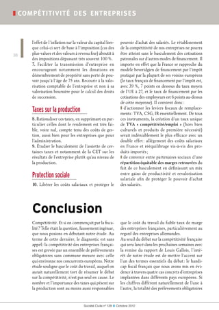 ❚ compé titivité de s ent reprise s



     l’effet de l’inflation sur la valeur du capital lors-       pouvoir d’achat des salariés. Le rétablissement
     que celui-ci sert de base à l’imposition (cas des           de la compétitivité de nos entreprises ne pourra
30   plus-values et des valeurs à revenu fixe) aboutit à         être atteint sans le basculement des cotisations
     des impositions dépassant très souvent 100 %.               patronales sur d’autres modes de financement. Il
     7. Faciliter la transmission d’entreprise en                importe en effet que la France se rapproche du
     encourageant notamment les donations en                     modèle beveridgien de financement par l’impôt
     démembrement de propriété sans perte de pou-                pratiqué par la plupart de ses voisins européens
     voir jusqu’à l’âge de 75 ans. Recourir à la valo-           (le taux français de financement par l’impôt est,
     risation comptable de l’entreprise et non à sa              avec 39 %, 7 points en dessous du taux moyen
     valorisation boursière pour le calcul des droits            de l’UE à 27, et le taux de financement par les
     de succession.                                              cotisations des employeurs est 6 points au-dessus
                                                                 de cette moyenne). Il convient donc :
     Taxes sur la production                                     ❚ d’actionner les leviers fiscaux de remplace-
                                                                 ments : TVA, CSG, IR essentiellement. De tous
     8. Rationaliser ces taxes, en supprimant en par-            ces instruments, la création d’un taux unique
     ticulier celles dont le rendement est très fai-             de TVA «  compétitivité/emploi  » (hors bien
     ble, voire nul, compte tenu des coûts de ges-               culturels et produits de première nécessité)
     tion, aussi bien pour les entreprises que pour              serait indéniablement le plus efficace avec un
     l’administration.                                           double effet : allégement des coûts salariaux
     9. Étudier le basculement de l’assiette de cer-             en France et rééquilibrage vis-à-vis des pro-
     taines taxes et notamment de la CET sur les                 duits importés ;
     résultats de l’entreprise plutôt qu’au niveau de            ❚ de convenir entre partenaires sociaux d’une
     la production.                                              répartition équitable des marges retrouvées du
                                                                 fait de ce basculement en définissant un mix
     Protection sociale                                          entre gains de productivité et revalorisation
                                                                 salariale afin de protéger le pouvoir d’achat
     10. Libérer les coûts salariaux et protéger le              des salariés.




     Conclusion
     Compétitivité. Et si on commençait par la fisca-            que le coût du travail du faible taux de marge
     lité ? Telle était la question, faussement ingénue,         des entreprises françaises, particulièrement au
     que nous posions en débutant notre étude. Au                regard des entreprises allemandes.
     terme de cette dernière, le diagnostic est sans             Au seuil du débat sur la compétitivité française
     appel : la compétitivité des entreprises françai-           qui sera lancé dans les prochaines semaines avec
     ses est grevée par un ensemble de prélèvements              la remise du rapport de Louis Gallois, l’inté-
     obligatoires sans commune mesure avec celle                 rêt de notre étude est de mettre l’accent sur
     qui environne nos concurrents européens. Notre              l’un des termes essentiels du débat : le handi-
     étude souligne que le coût du travail, auquel on            cap fiscal français que nous avons mis en évi-
     aurait naturellement tort de résumer le débat               dence à travers quatre cas concrets d’entreprises
     sur la compétitivité, n’est pas seul en cause. Le           implantées dans différents pays européens. Si
     nombre et l’importance des taxes qui pèsent sur             les chiffres diffèrent naturellement de l’une à
     la production sont au moins aussi responsables              l’autre, la totalité des prélèvements obligatoires


                                      Société Civile n° 128  ❚  Octobre 2012
 