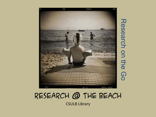 Research on the Go
Research @ the Beach
       CSULB Library
 