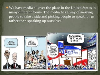 We have media all over the place in the United States in
 many different forms. The media has a way of swaying
 people to take a side and picking people to speak for us
 rather than speaking up ourselves.
 