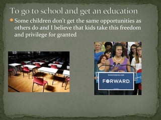 Some children don’t get the same opportunities as
 others do and I believe that kids take this freedom
 and privilege for granted
 
