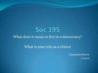 What does it mean to live in a democracy?

      What is your role as a citizen
                                  Cassandra Brown
                                           7/24/12
 