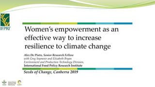 Women’s empowerment as an
effective way to increase
resilience to climate change
Alex De Pinto, Senior Research Fellow
with Greg Seymour and Elizabeth Bryan
Environment and Production Technology Division,
International Food Policy Research Institute
Seeds of Change, Canberra 2019
 