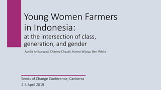 Young Women Farmers
in Indonesia:
at the intersection of class,
generation, and gender
Aprilia Ambarwati, Charina Chazali, Hanny Wijaya, Ben White
Seeds of Change Conference, Canberra
2-4 April 2019
 
