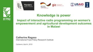 Knowledge is power
Impact of interactive radio programming on women’s
empowerment and agricultural development outcomes
in Malawi
Catherine Ragasa
International Food Policy Research Institute
Canberra | April 4, 2019
 