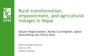 Rural transformation,
empowerment, and agricultural
linkages in Nepal
Kalyani Raghunathan, Kenda Cunningham, Agnes
Quisumbing and Cheryl Doss
Seeds of Change Conference
April 2-6, 2019
Canberra, Australia
 