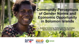 Community Perceptions
of Gender Norms and
Economic Opportunity
in Solomon Islands
A study funded by Oxfam and the Australian
Government initiative Strongim Bisnis
 