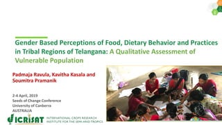 Gender Based Perceptions of Food, Dietary Behavior and Practices
in Tribal Regions of Telangana: A Qualitative Assessment of
Vulnerable Population
Padmaja Ravula, Kavitha Kasala and
Soumitra Pramanik
2-4 April, 2019
Seeds of Change Conference
University of Canberra
AUSTRALIA
 