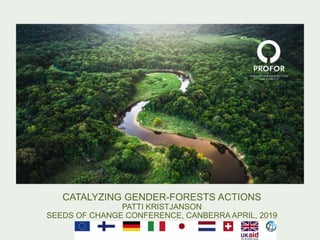 CATALYZING GENDER-FORESTS ACTIONS
PATTI KRISTJANSON
SEEDS OF CHANGE CONFERENCE, CANBERRA APRIL, 2019
 