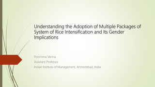 Understanding the Adoption of Multiple Packages of
System of Rice Intensification and Its Gender
Implications
Poornima Varma
Assistant Professor
Indian Institute of Management, Ahmedabad, India.
 
