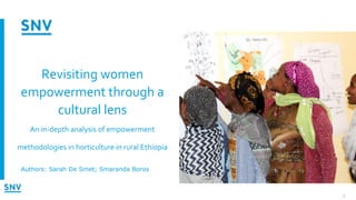 Revisiting women
empowerment through a
cultural lens
An in-depth analysis of empowerment
methodologies in horticulture in rural Ethiopia
Authors: Sarah De Smet; Smaranda Boros
1
 