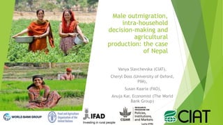 Male outmigration,
intra-household
decision-making and
agricultural
production: the case
of Nepal
Vanya Slavchevska (CIAT),
Cheryl Doss (University of Oxford,
PIM),
Susan Kaaria (FAO),
Anuja Kar, Economist (The World
Bank Group)
,
 