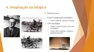 4. Imaginação sociológica
 Próximas aulas
1. O que é imaginação sociológica?
1. Trazer caderno, canetas e afetos!
2. Café sociológico
1. Trazer o xerox do texto “Um café
sociológico”
2. Trazer café, copinhos, canetas e
paõzinho quente!!
 