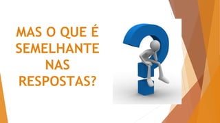 MAS O QUE É
SEMELHANTE
NAS
RESPOSTAS?
 