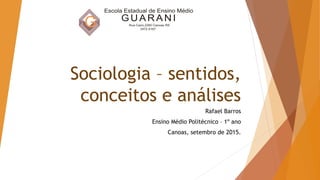 Sociologia – sentidos,
conceitos e análises
Rafael Barros
Ensino Médio Politécnico – 1º ano
Canoas, setembro de 2015.
 