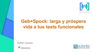 Geb+Spock: larga y próspera
vida a tus tests funcionales
Esther Lozano
@esloho
 