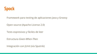 Spock
Framework para testing de aplicaciones Java y Groovy
Open source (Apache License 2.0)
Tests expresivos y fáciles de leer
Estructura Given-When-Then
Integración con JUnit (vía Sputnik)
 