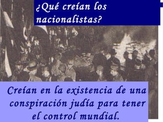 ¿Qué creían los
      nacionalistas?




Creían en la existencia de una
conspiración judía para tener
     el control mundial.
 