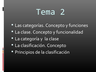 Tema 2
 Las categorías. Concepto y funciones
 La clase. Concepto y funcionalidad
 La categoría y la clase
 La clasificación. Concepto
 Principios de la clasificación
 