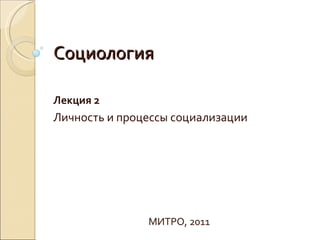 Социология

Лекция 2
Личность и процессы социализации




               МИТРО, 2011
 