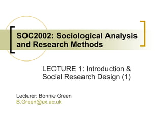 SOC2002: Sociological Analysis and Research Methods LECTURE 1: Introduction & Social Research Design (1) Lecturer: Bonnie Green [email_address]   