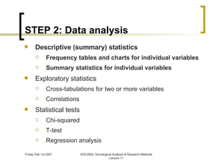 STEP 2: Data analysis Descriptive (summary) statistics Frequency tables and charts for individual variables Summary statistics for individual variables Exploratory statistics Cross-tabulations for two or more variables Correlations Statistical tests Chi-squared T-test Regression analysis 