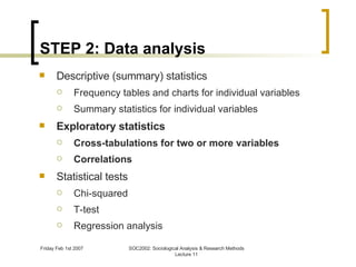 STEP 2: Data analysis Descriptive (summary) statistics Frequency tables and charts for individual variables Summary statistics for individual variables Exploratory statistics Cross-tabulations for two or more variables Correlations Statistical tests Chi-squared T-test Regression analysis 