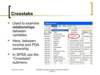 Crosstabs Used to examine  relationships  between variables Here, between income and PDA ownership In SPSS use the “Crosstabs" submenu 