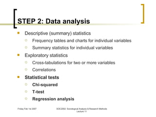 STEP 2: Data analysis Descriptive (summary) statistics Frequency tables and charts for individual variables Summary statistics for individual variables Exploratory statistics Cross-tabulations for two or more variables Correlations Statistical tests Chi-squared T-test Regression analysis 