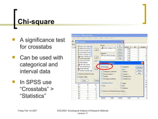 Chi-square A significance test for crosstabs Can be used with categorical and interval data In SPSS use “Crosstabs” > “Statistics” 