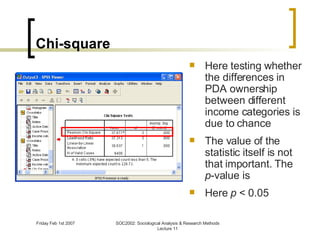 Chi-square Here testing whether  the differences in PDA ownership between different income categories is due to chance The value of the statistic itself is not that important. The  p -value is Here  p  < 0.05 
