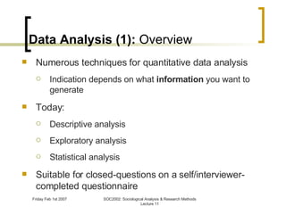 Data Analysis (1):  Overview Numerous techniques for quantitative data analysis Indication depends on what  information  you want to generate Today: Descriptive analysis Exploratory analysis Statistical analysis Suitable for closed-questions on a self/interviewer-completed questionnaire 