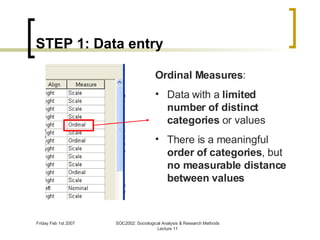 STEP 1: Data entry Ordinal Measures : Data with a  limited number of distinct categories  or values  There is a meaningful  order of categories , but  no measurable distance between values 