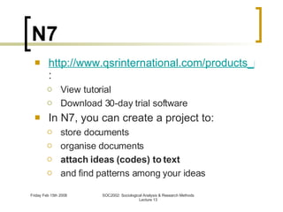 N7 http://www.qsrinternational.com/products_nvivo.aspx : View tutorial Download 30-day trial software In N7, you can create a project to: store documents organise documents attach ideas (codes) to text and find patterns among your ideas 