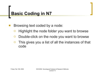 Basic Coding in N7 Browsing text coded by a node: Highlight the node folder you want to browse Double-click on the node you want to browse This gives you a list of all the instances of that code 
