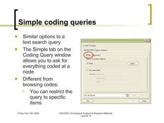 Simple coding  queries Similar options to a text search query The Simple tab on the Coding Query window allows you to ask for everything coded at a node Different from browsing codes: You can restrict the query to specific items 
